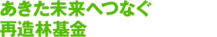 あきた未来へつなぐ再造林基金